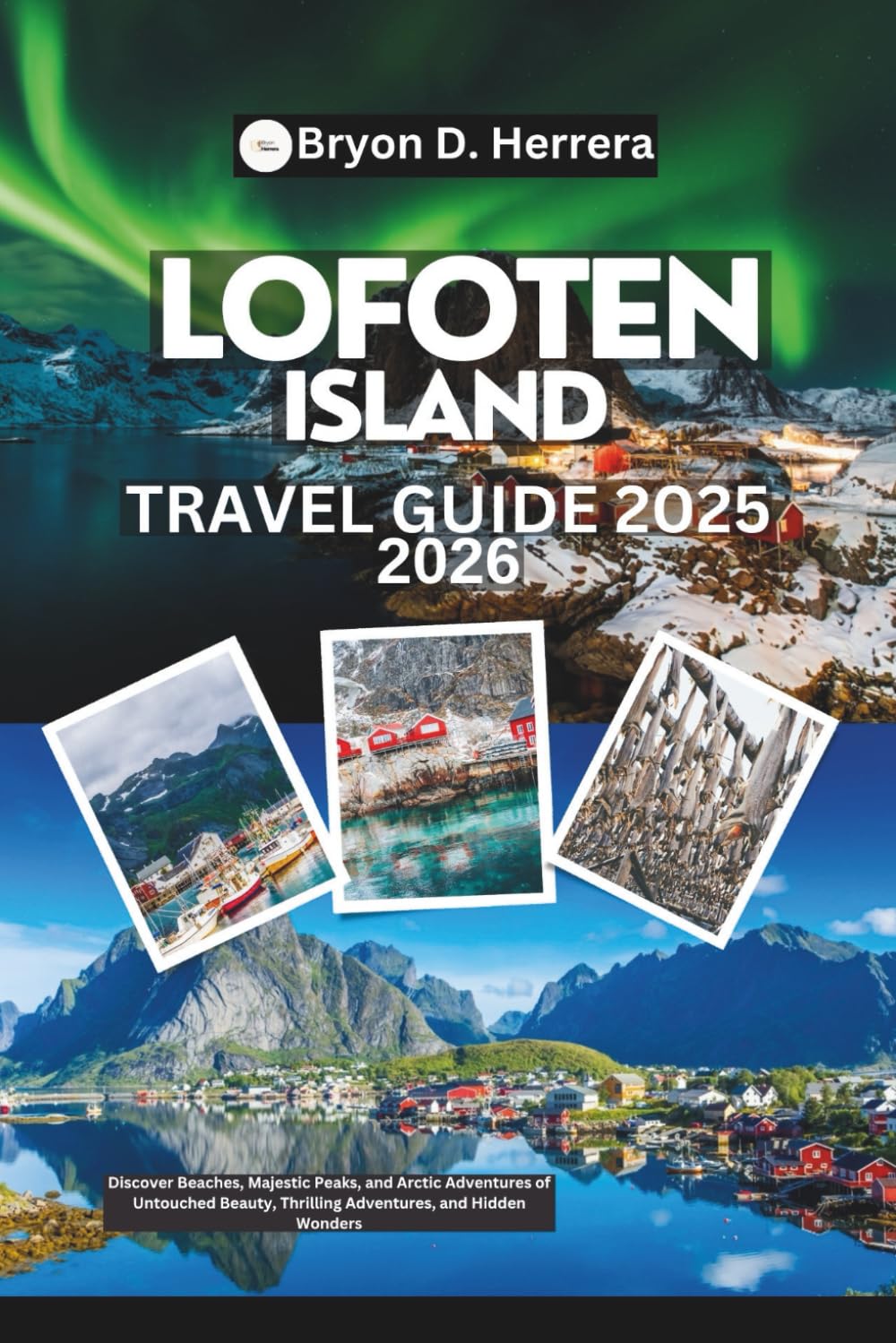 Lofoten Island Travel Guide 2025 - 2026: Discover Beaches, Majestic Peaks, and Arctic Adventures of Untouched Beauty, Thrilling Adventures, and Hidden Wonders