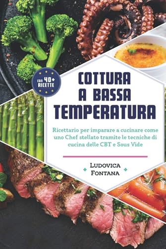 Cottura a Bassa Temperatura: Ricettario per imparare a cucinare come uno Chef stellato tramite le tecniche di cucina della CBT e Sous Vide