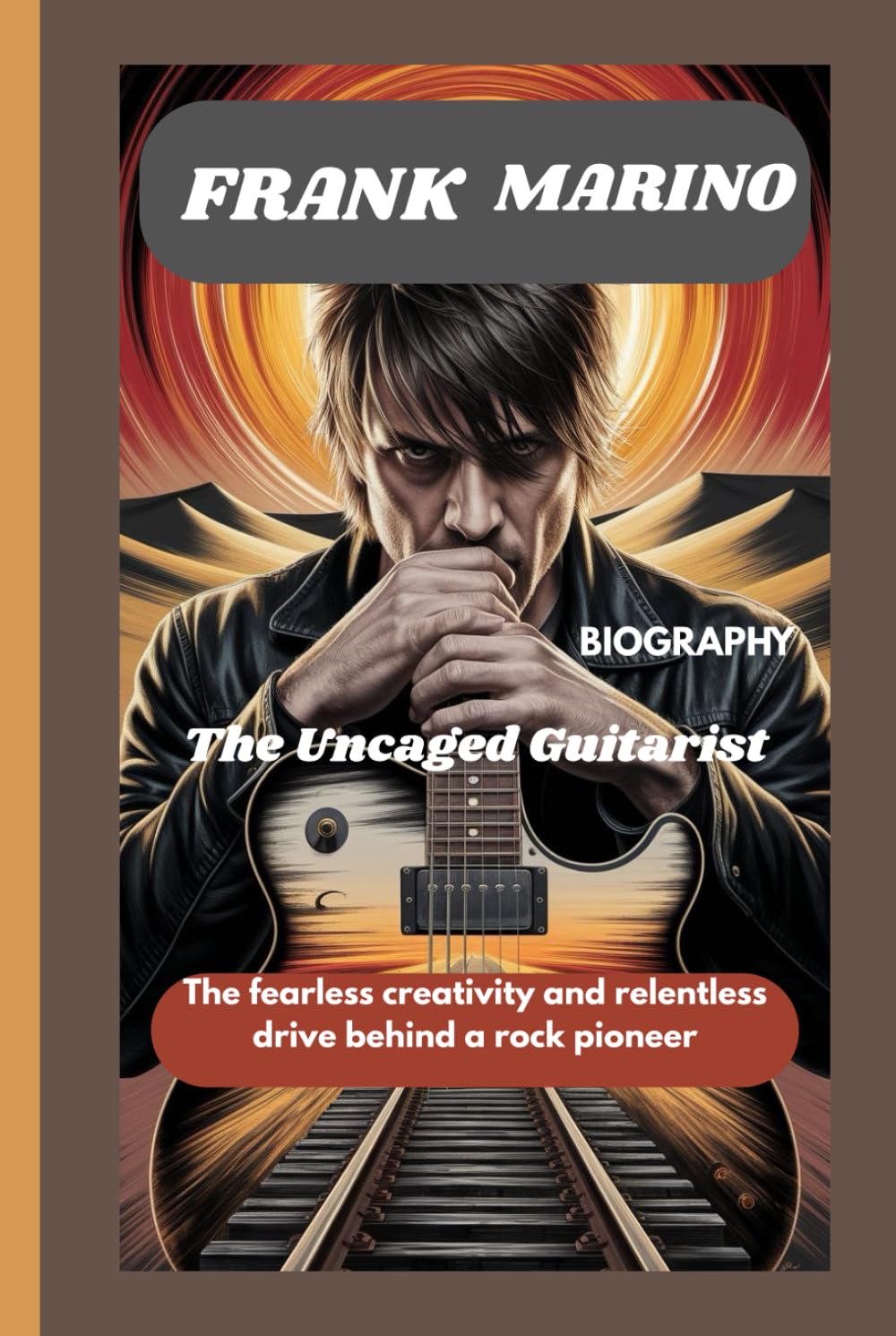 FRANK MARINO BIOGRAPHY: The Uncaged Guitarist: The fearless creativity and relentless drive behind a rock pioneer
