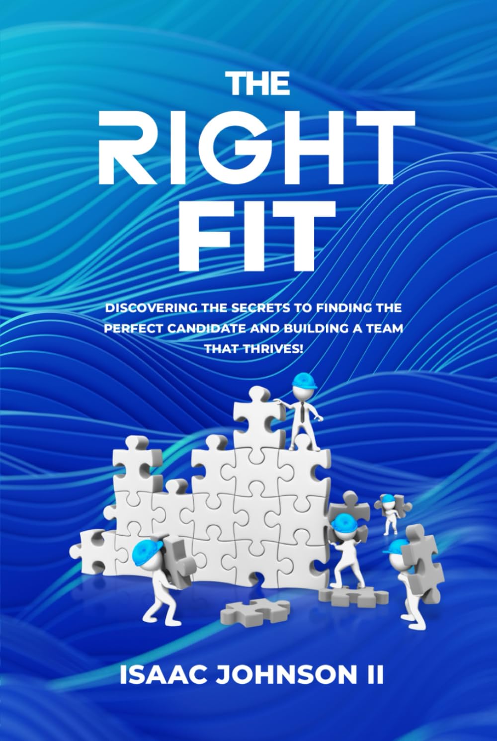 The Right Fit: Discovering the secrets to finding the perfect candidate and building a team that thrives!