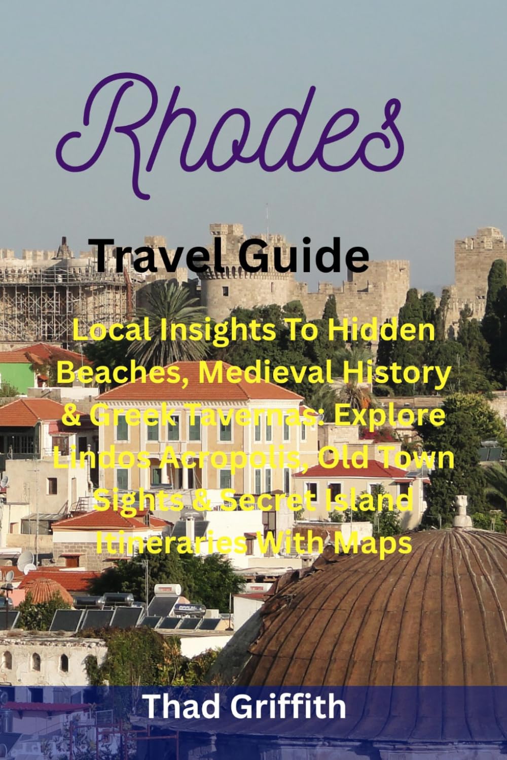 Rhodes Travel Guide: Local Insights To Hidden Beaches, Medieval History & Greek Tavernas: Explore Lindos Acropolis, Old Town Sights & Secret Island Itineraries With Maps