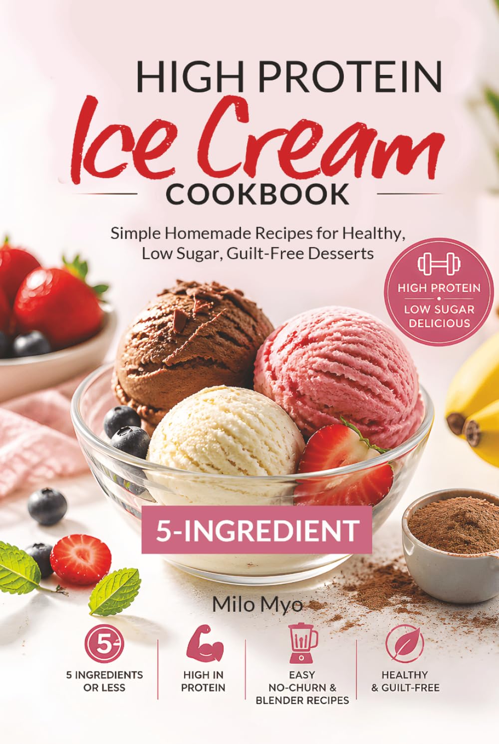 5-Ingredient High Protein Ice Cream Cookbook: Simple Homemade Recipes for Healthy, Low Sugar, Guilt-Free Desserts