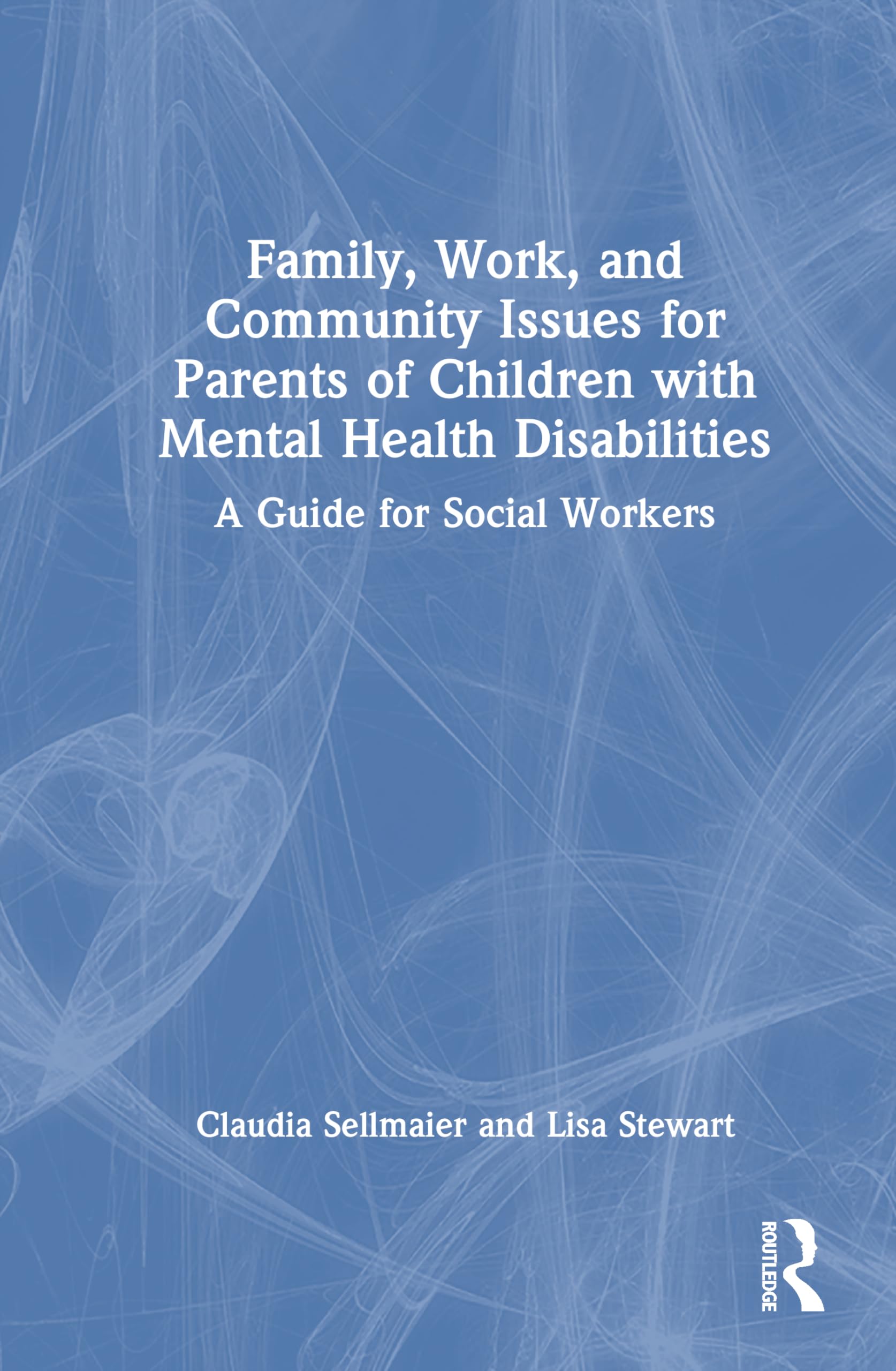Family, Work, and Community Issues for Parents of Children with Mental Health Disabilities: A Guide for Social Workers