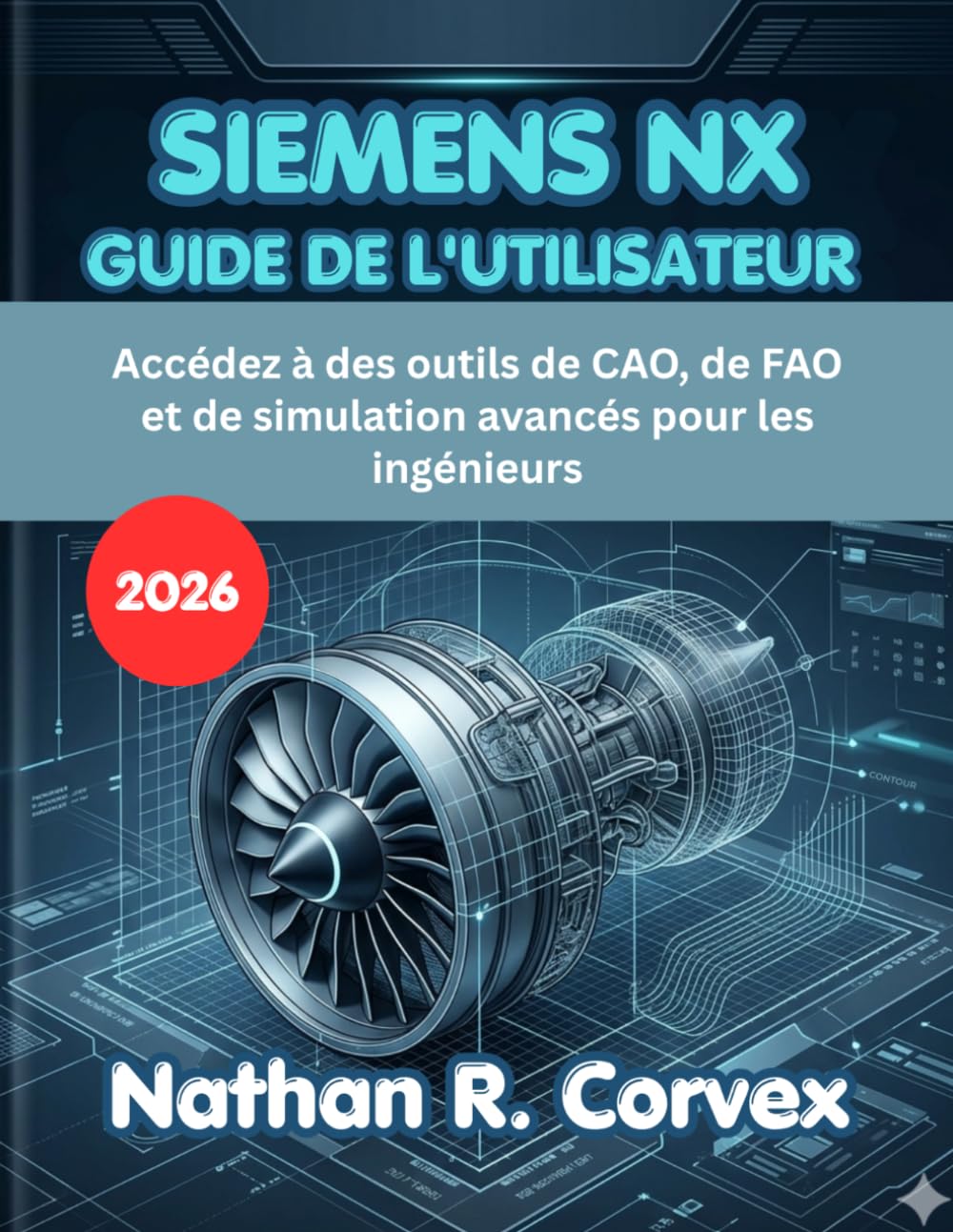 SIEMENS NX GUIDE DE L'UTILISATEUR 2026: Accédez à des outils de CAO, de FAO et de simulation avancés pour les ingénieurs