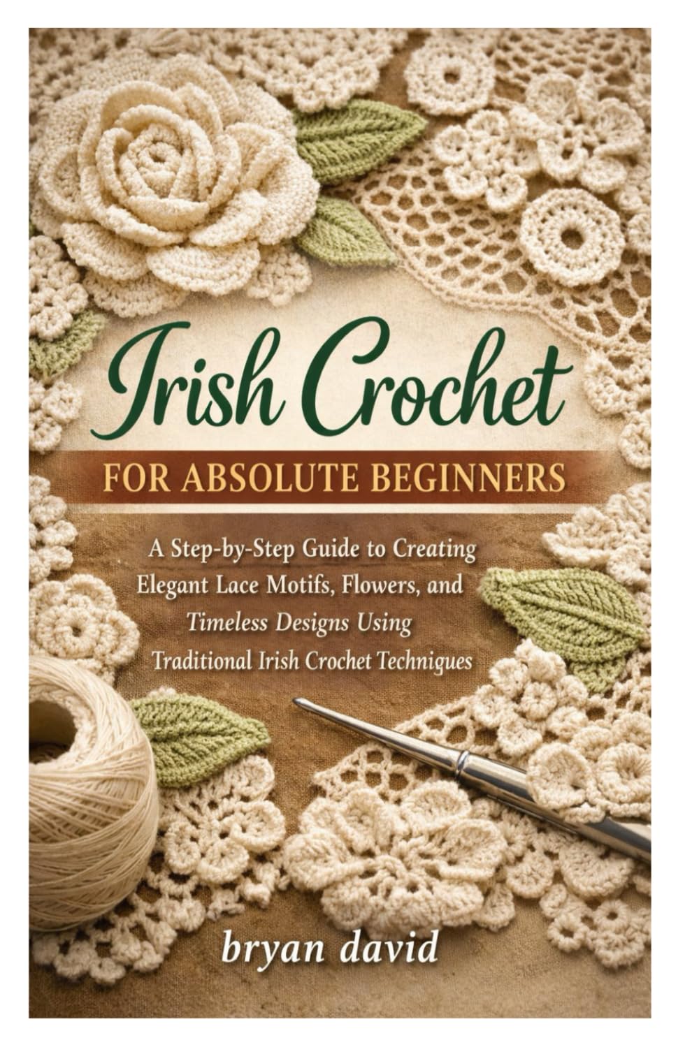 Irish Crochet for Absolute Beginners: A Step-by-Step Guide to Creating Elegant Lace Motifs, Flowers, and Timeless Designs Using Traditional Irish Crochet Techniques