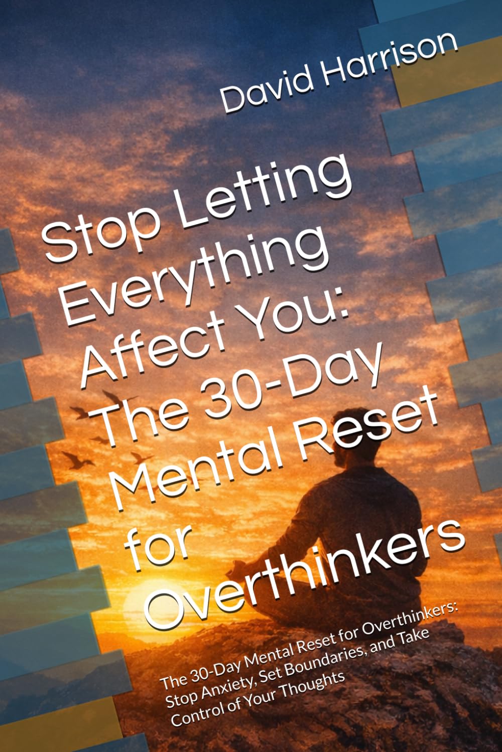 Stop Letting Everything Affect You: The 30-Day Mental Reset for Overthinkers: The 30-Day Mental Reset for Overthinkers: Stop Anxiety, Set Boundaries, and Take Control of Your Thoughts