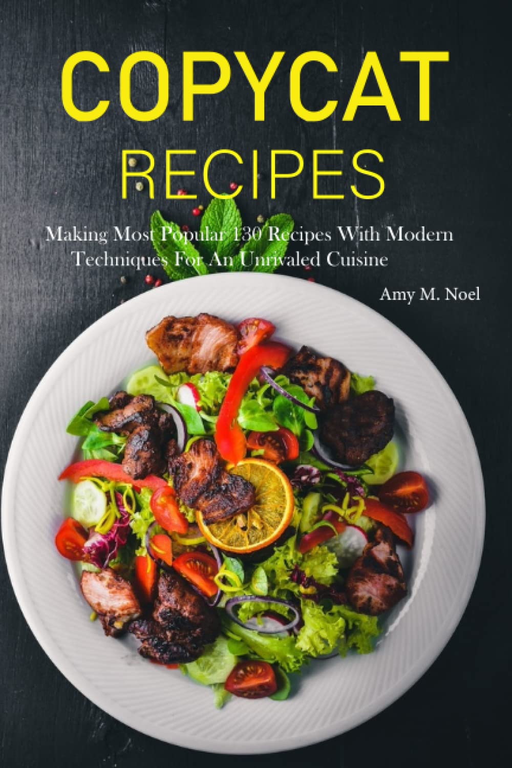 Copycat Recipes: Making Most Popular 130 Recipes With Modern Techniques For An Unrivaled Cuisine