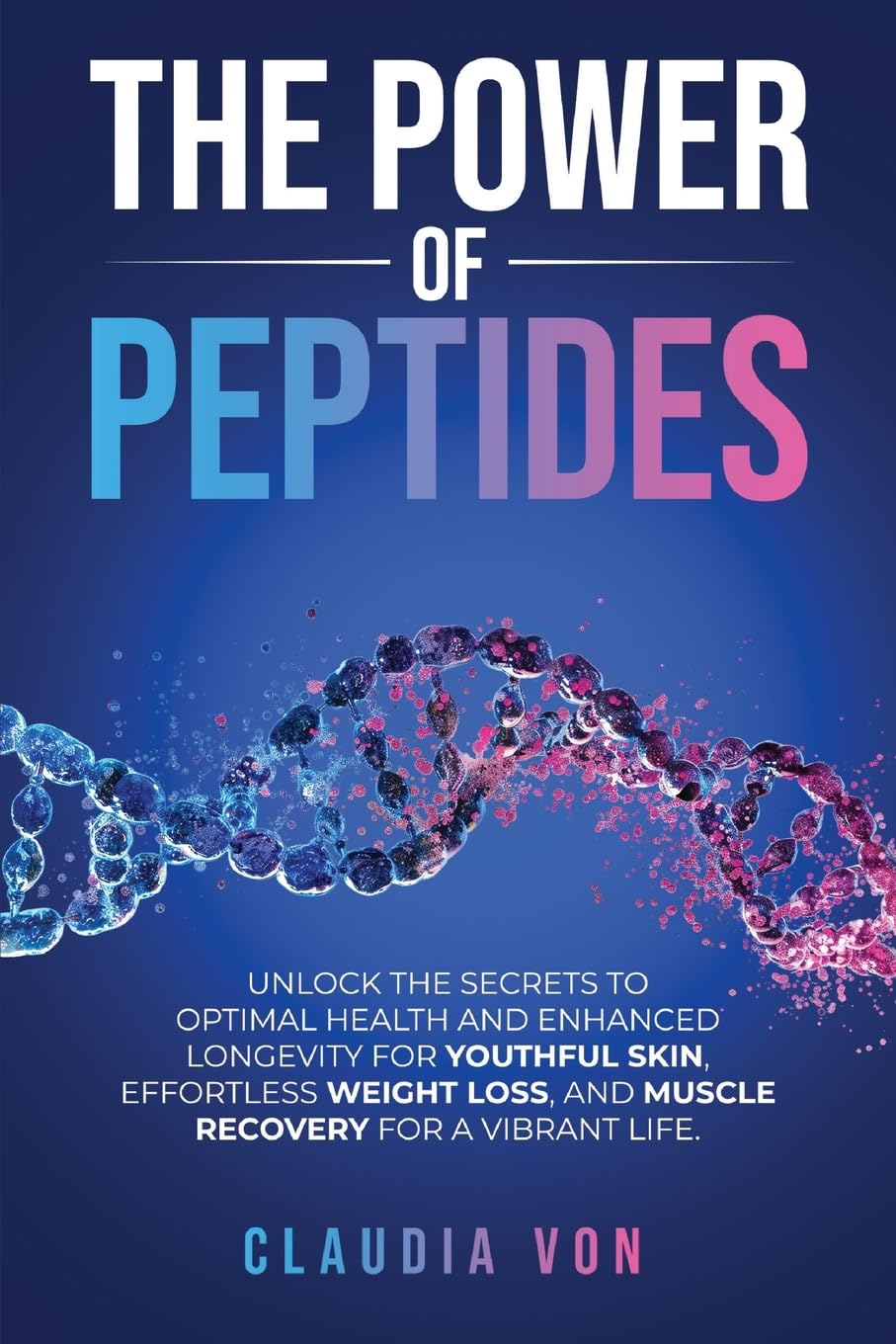 The Power of Peptides: Unlock The Secrets To Optimal Health And Enhanced Longevity For Youthful Skin, Effortless Weight Loss, And Muscle Recovery For A Vibrant Life