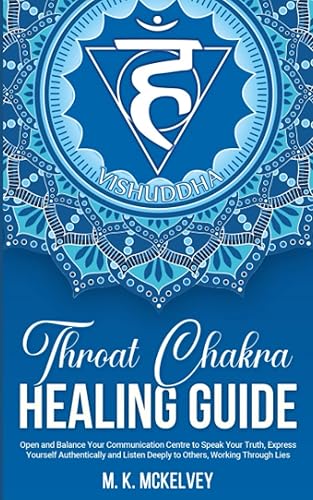 Throat Chakra Healing Guide: Open and Balance Your Communication Centre to Speak Your Truth, Express Yourself Authentically and Listen Deeply to Others, Working Through Lies