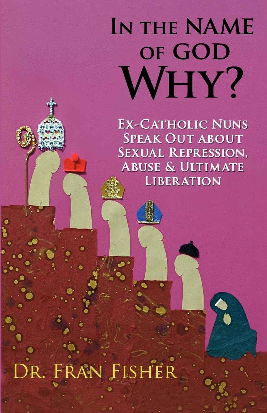 In the Name of God, Why?: Ex-Catholic Nuns Speak Out about Sexual Repression, Abuse & Ultimate Liberation: Volume 2