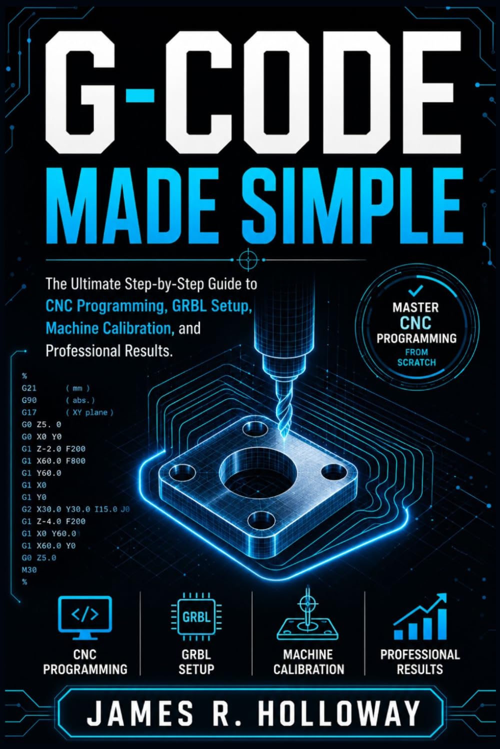 G-CODE MADE SIMPLE: The Ultimate Step-by-Step Guide to CNC Programming, GRBL Setup, Machine Calibration, and Professional Results