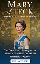 MARY OF TECK : Matriarch of the House of Windsor: The Complete Life Story of the Woman Who Held the British Monarchy Together