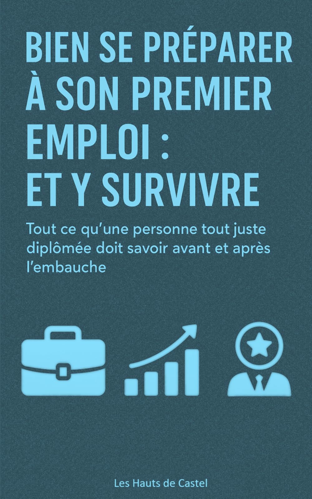 Bien se préparer à son premier emploi : et y survivre: Tout ce qu’une personne tout juste diplômée doit savoir avant et après l’embauche