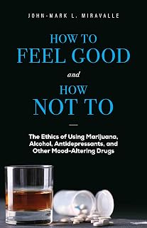 How to Feel Good and How Not to: The Ethics of Using Marijuana, Alcohol, Antidepressants, and Other Mood-Altering Drugs