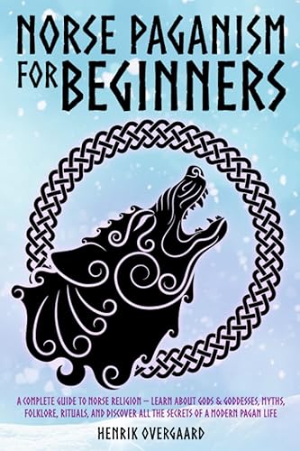 Norse Paganism for Beginners: A Complete Guide to Norse Religion - Learn About Gods & Goddesses, Myths, Folklore, Rituals, and Discover All the Secrets of a Modern Pagan Life