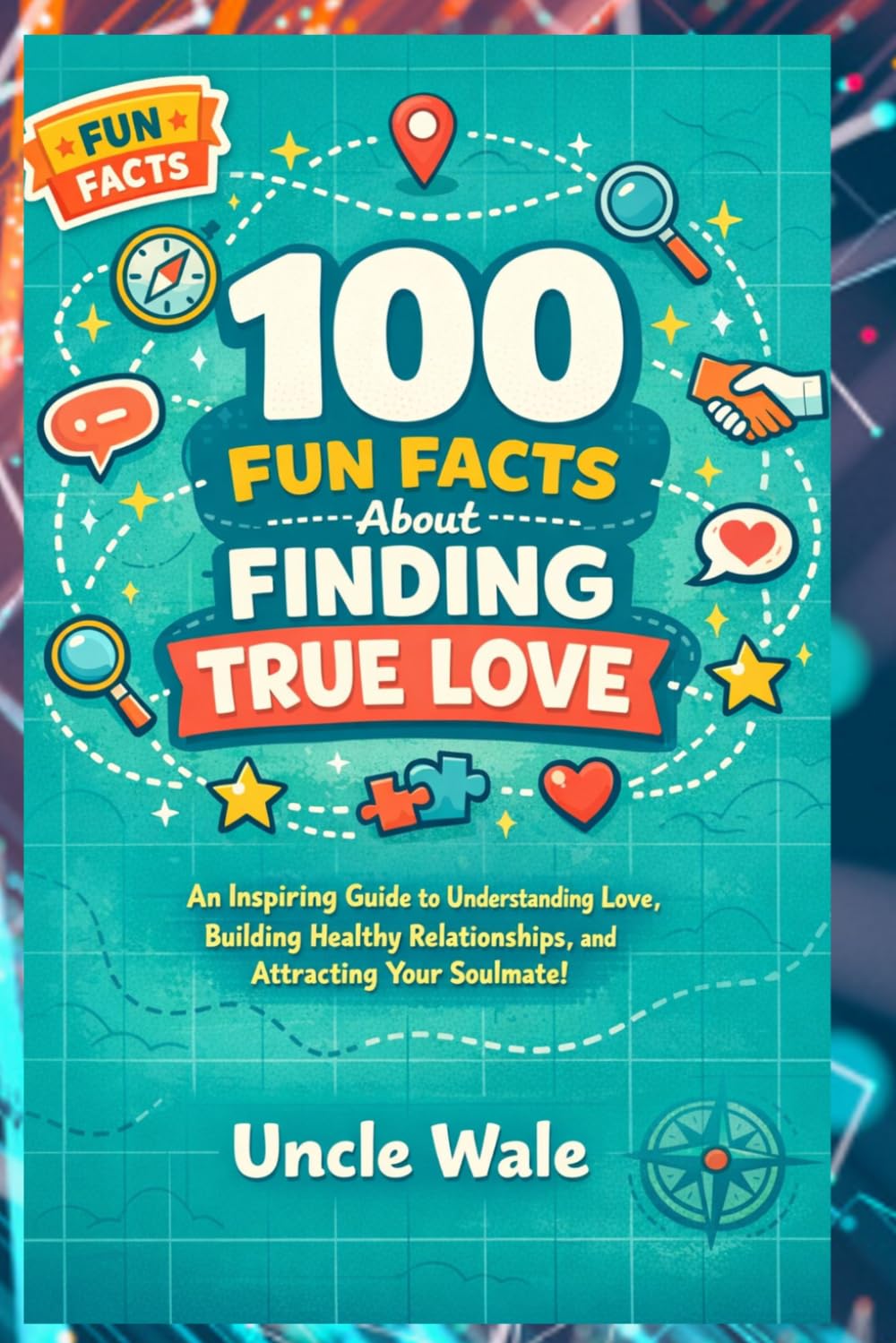 100 Fun Facts About Finding True Love: An Inspiring Guide to Understanding Love, Building Healthy Relationships, and Attracting Your Soulmate!