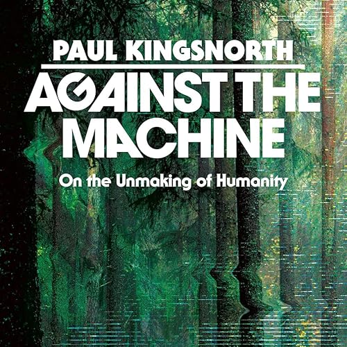 Against the Machine: On the Unmaking of Humanity (Paul Kingsnorth)