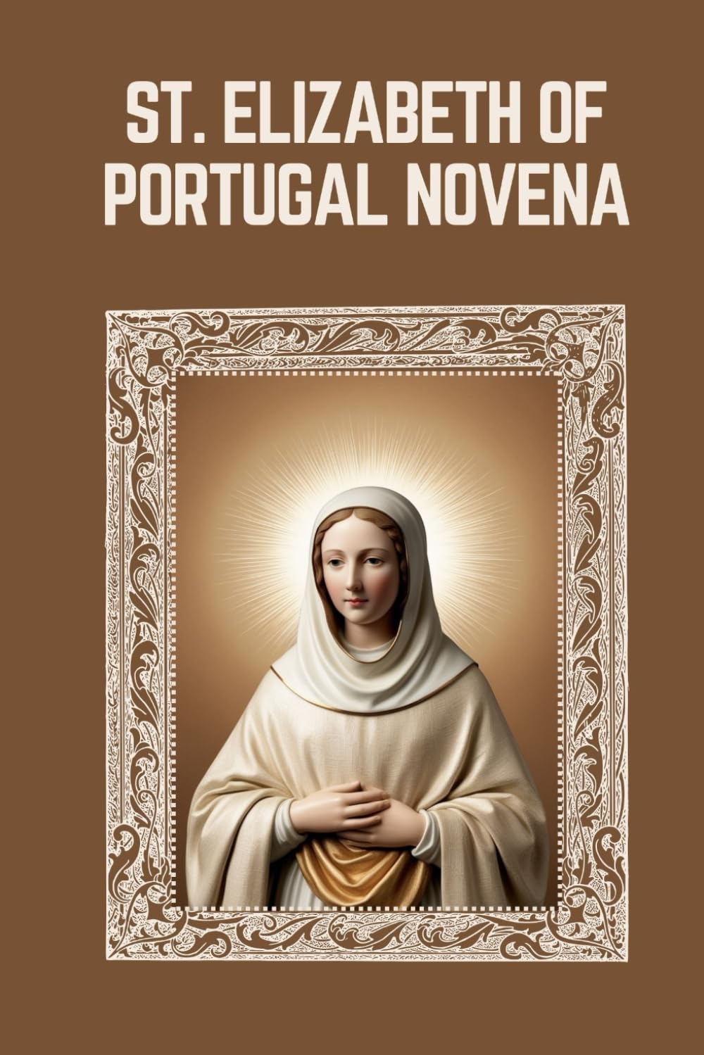 ST. ELIZABETH OF PORTUGAL NOVENA: Biography, Spiritual Legacy, and Nine Day Devotions to St. Elizabeth of Portugal (Mason Fenton novena prayer)