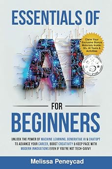 Essentials of AI for Beginners Unlock the Power of Machine Learning, Generative AI & ChatGPT to Advance Your Career, Boost Creativity & Keep Pace with Modern Innovations even if youre not Tech-Savvy