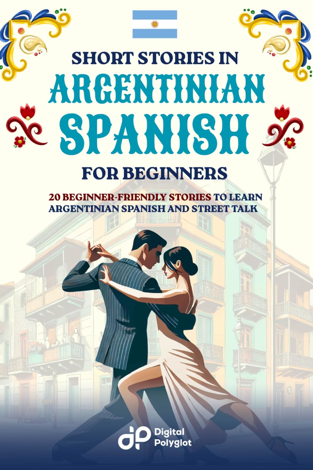 Short Stories in Argentinian Spanish for Beginners: 20 Beginner-Friendly Stories to Learn Argentinian Spanish and Street Talk (Spanish Short Stories)