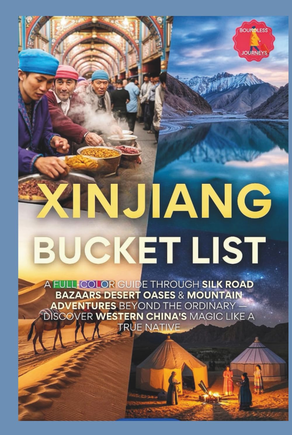 Xinjiang Bucket List: A Full-Color Journey Through Silk Road Bazaars Desert Oases & Mountain Adventures Beyond the Ordinary — Discover Western China's Magic Like a True Native