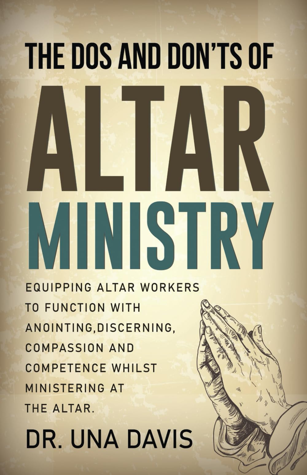 The Do's And Don'ts Of Altar Ministry: Equipping Altar Workers to Function With Anointing, Discerning, Compassion and Competence Whilst Ministering at the Altar