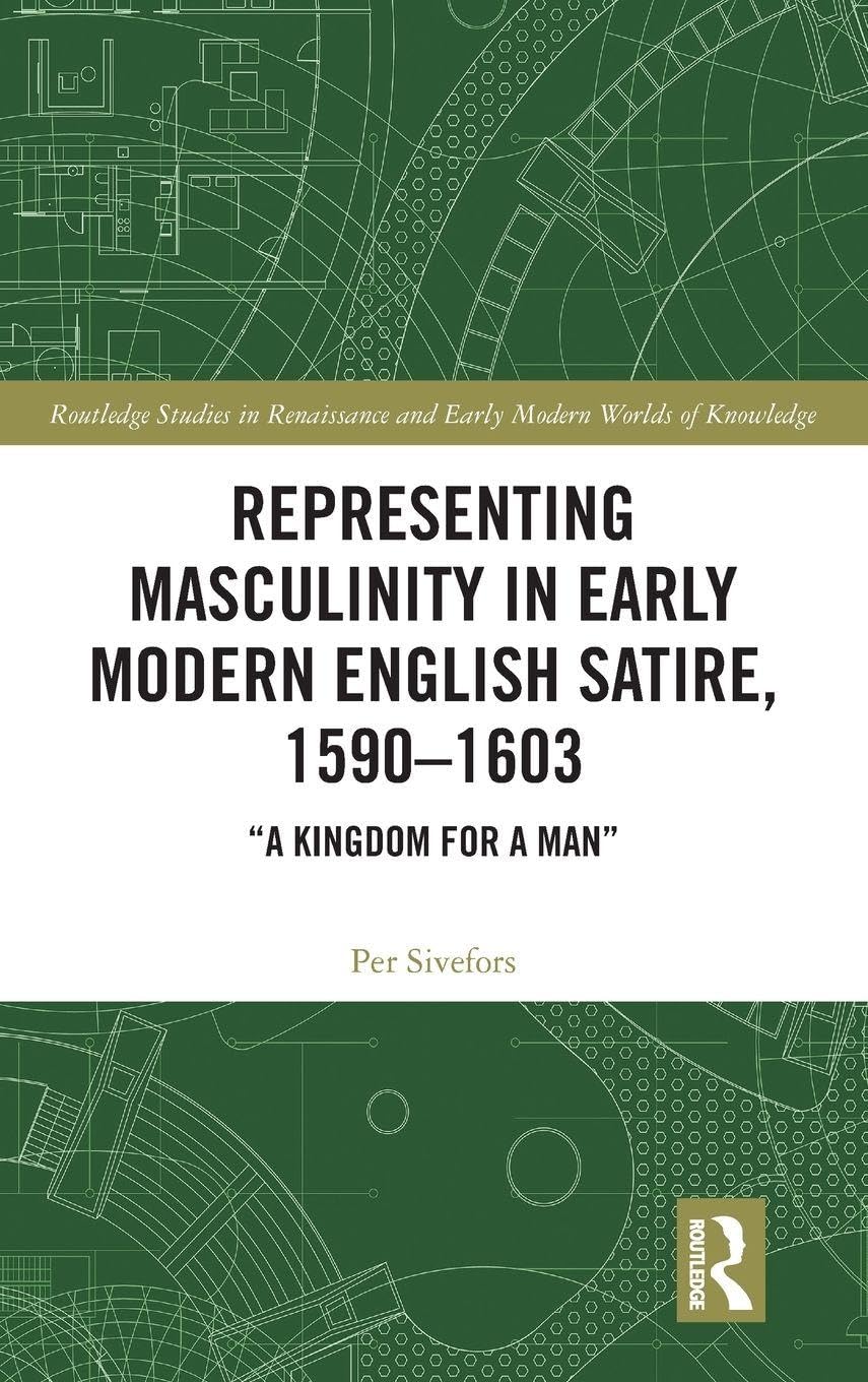 Representing Masculinity in Early Modern English Satire, 1590–1603: "A Kingdom for a Man" (Routledge Studies in Renaissance and Early Modern Worlds of Knowledge)      1st Edition