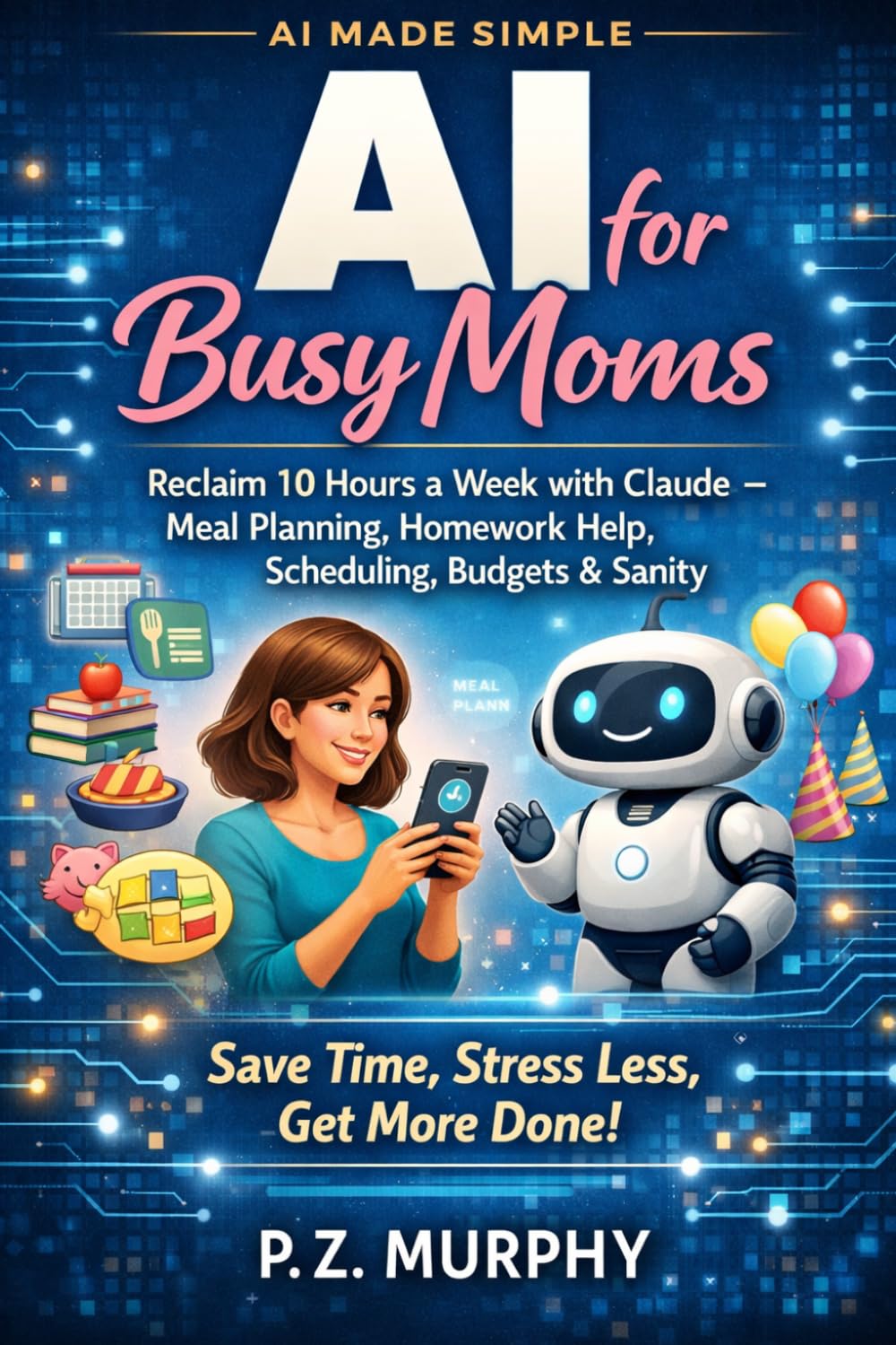 AI for Busy Moms: Reclaim 10 Hours a Week with Claude — Meal Planning, Homework Help, Scheduling, Budgets & Sanity