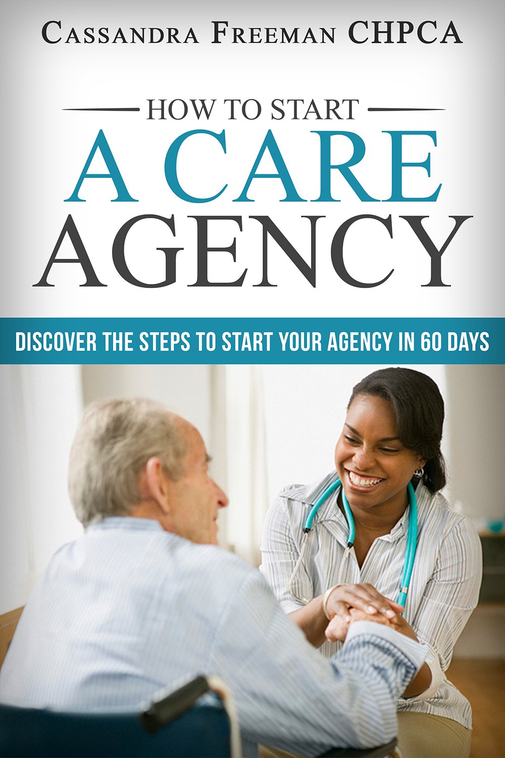 How to Start A Care Agency Discover the Steps to Start Your Agency in 60 Days (Part