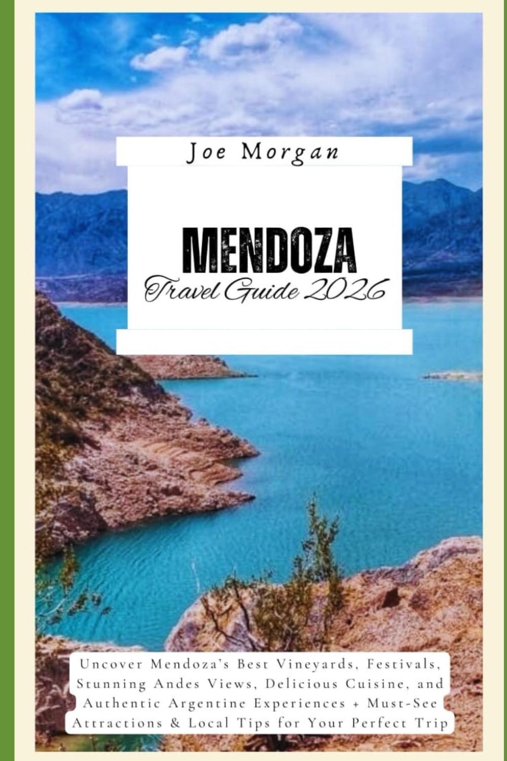 Mendoza Travel Guide 2026: Uncover Mendoza’s Best Vineyards, Festivals, Stunning Andes Views, Delicious Cuisine, and Authentic Argentine Experiences + ... & Local Tips for Your Perfect Trip