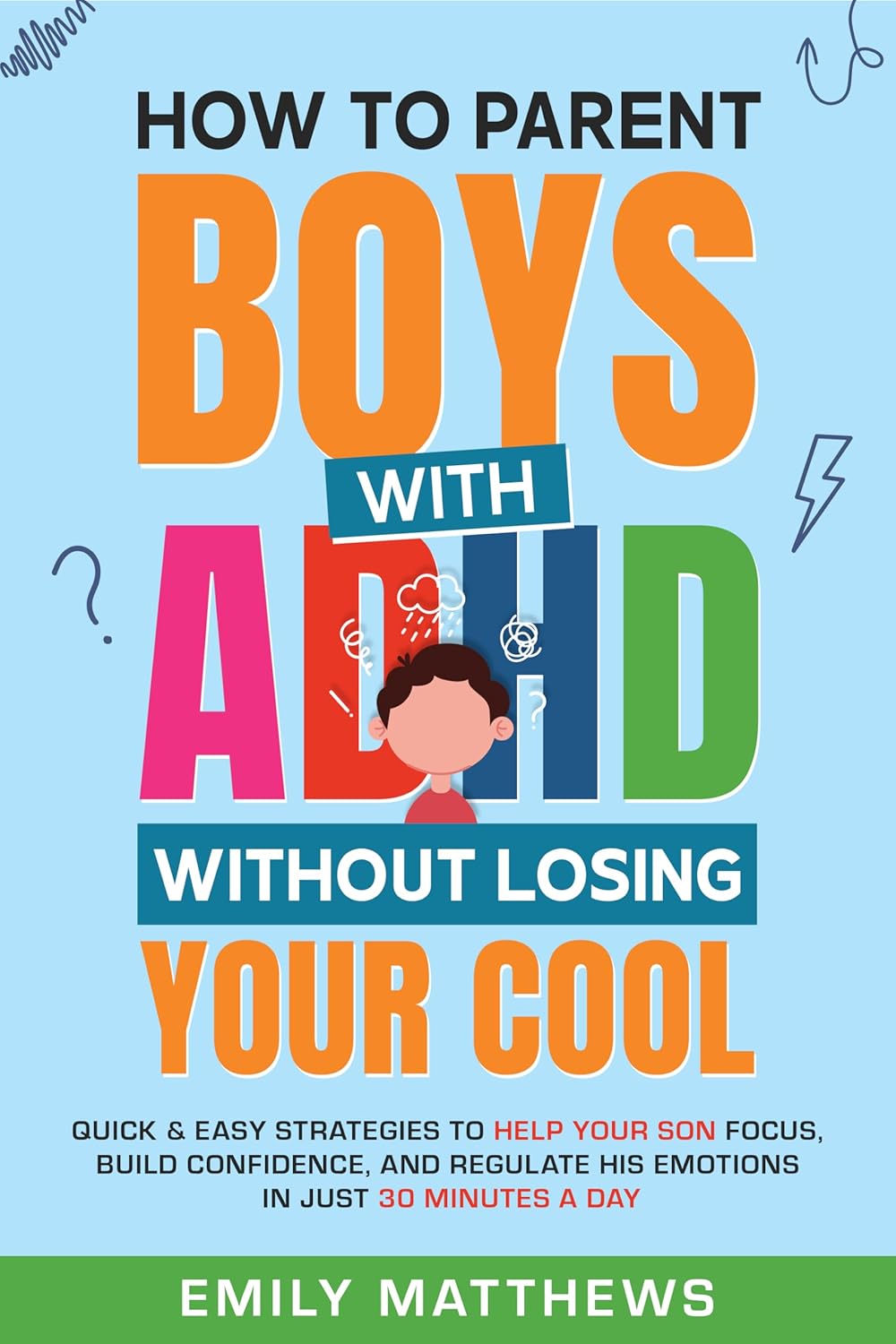 How To Parent Boys With ADHD Without Losing Your Cool: Quick & Easy Strategies To Help Your Son Focus, Build Confidence, and Regulate His Emotions in Just 30 Minutes a Day