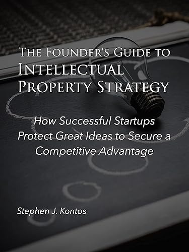 The Founder's Guide to Intellectual Property Strategy: How Successful Startups Protect Great Ideas to Secure a Competitive Advantage