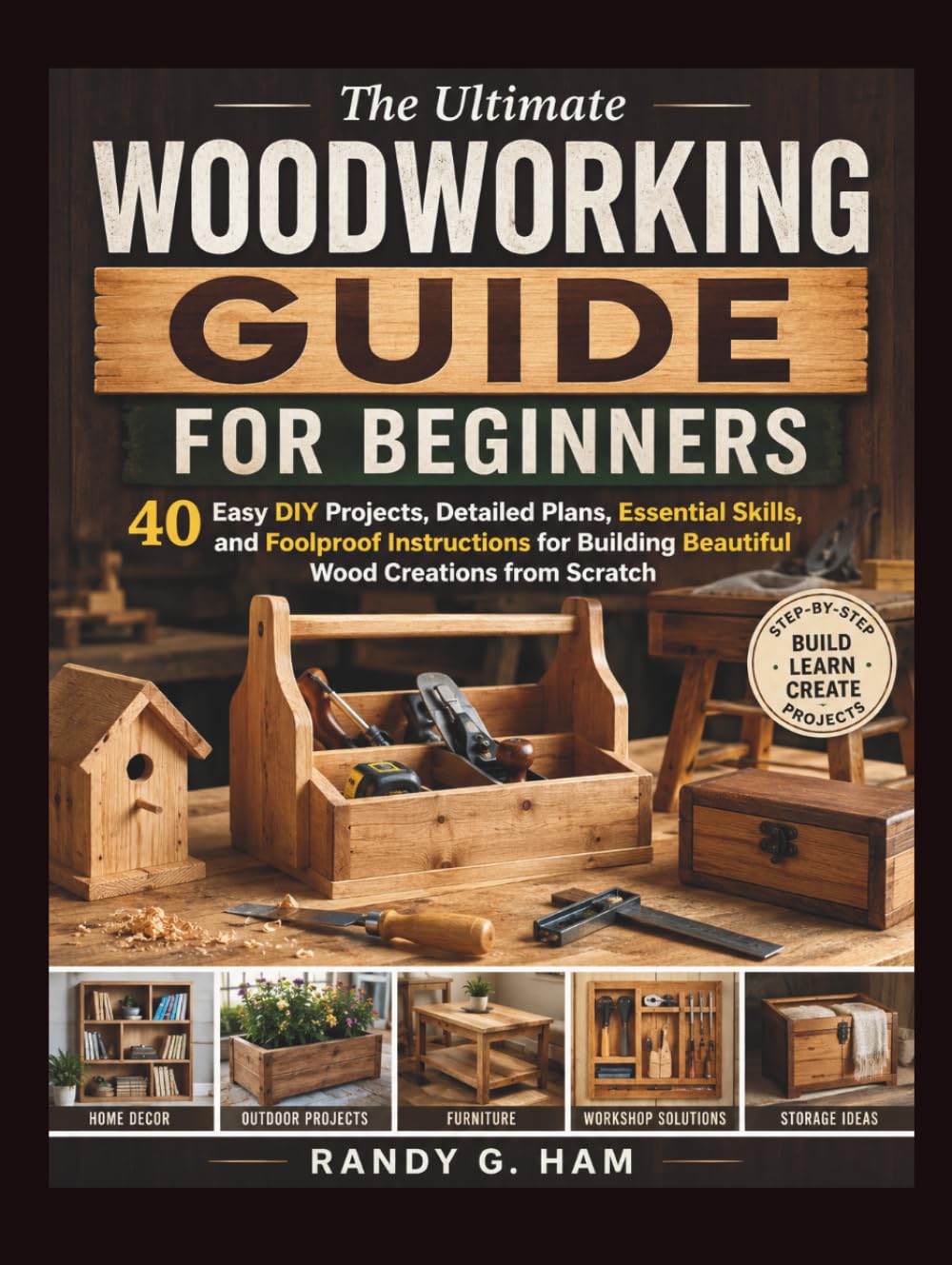 THE ULTIMATE WOODWORKING GUIDE FOR BEGINNERS: 40 Easy DIY Projects, Detailed Plans, Essential Skills, and Foolproof Instructions for Building Beautiful Wood Creations from Scratch