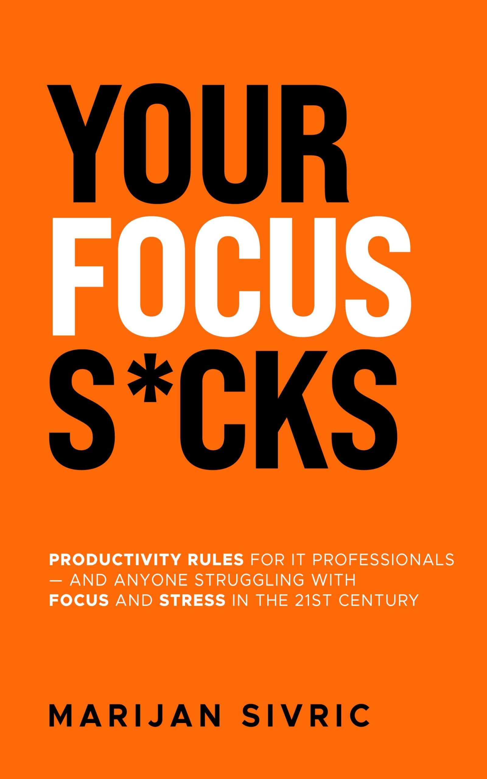 Your Focus S*cks: Productivity Rules for IT Professionals — and Anyone Struggling with Focus and Stress in the 21st Century