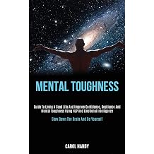 Mental Toughness Guide to Living a Good Life and Improve Confidence, Resilience and Mental Toughness Using Nlp and Emotional Intelligence Slow Down the Brain and Be Yourself