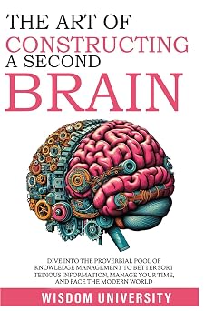 The Art Of Constructing A Second Brain Dive Into The Proverbial Pool Of Knowledge Management To Better Sort Tedious Information, Manage Your Time, ... Learning And Cognitive Excellence