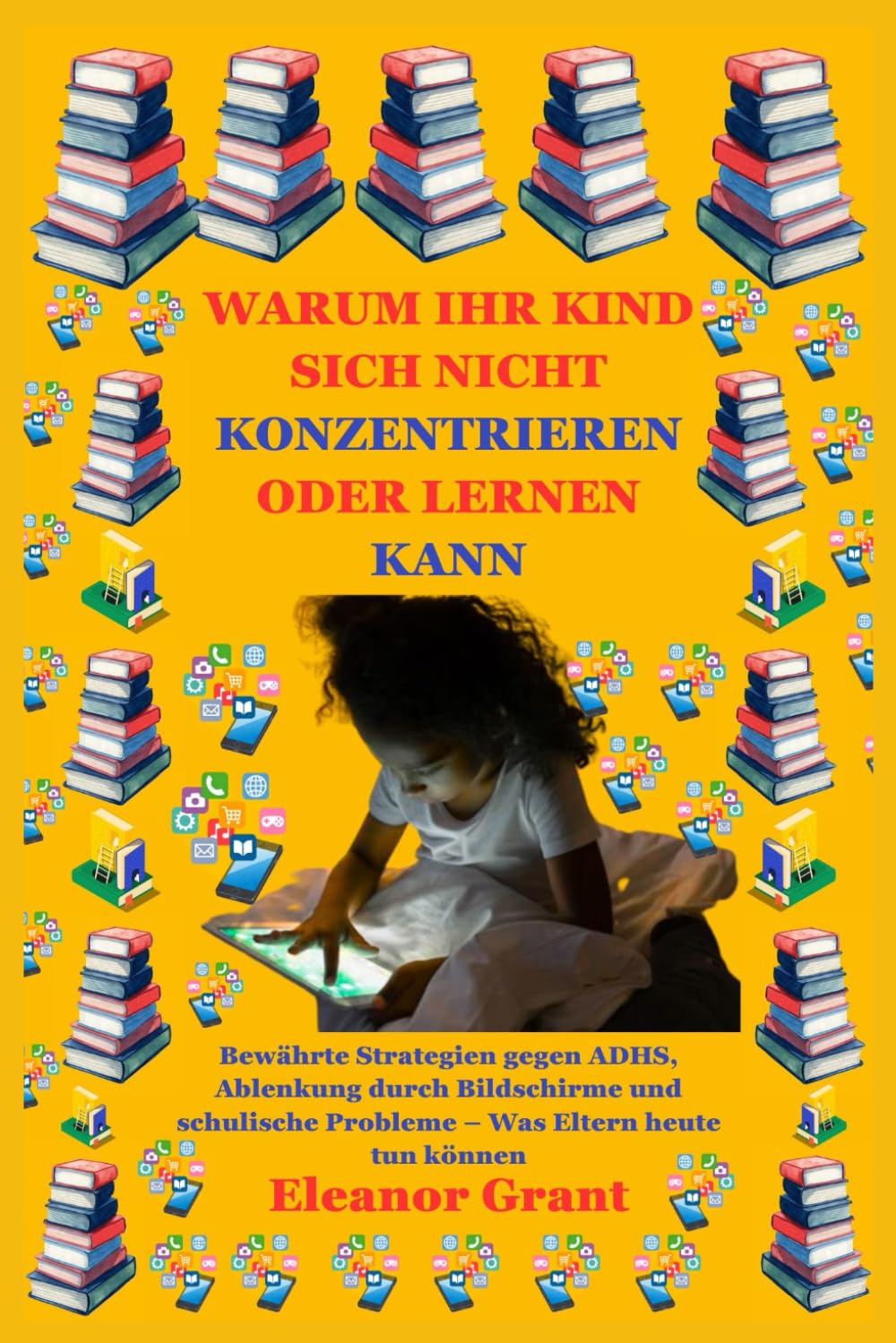 Warum Ihr Kind sich nicht konzentrieren oder lernen kann: Bewährte Strategien gegen ADHS, Ablenkung durch Bildschirme und schulische Probleme – Was Eltern heute tun können
