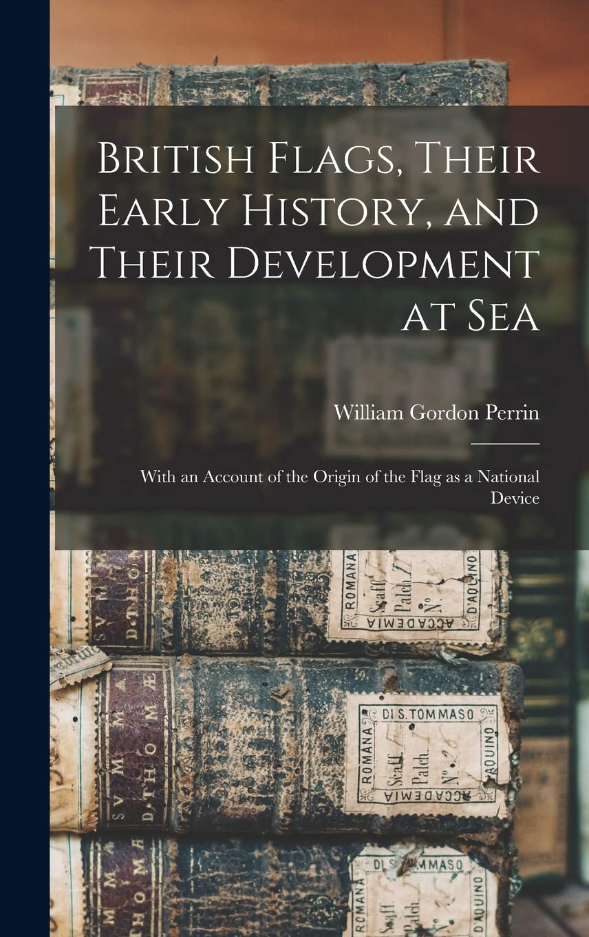 British Flags, Their Early History, and Their Development at sea; With an Account of the Origin of the Flag as a National Device
