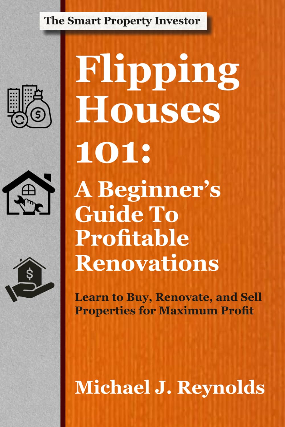 Flipping Houses 101: A Beginner's Guide to Profitable Renovations: Learn to Buy, Renovate, and Sell Properties for Maximum Profit (The Smart Property Investor Series)
