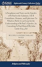 A Paraphrase and Notes on the Epistles of St Paul to the Galatians, I & II Corinthians, Romans, and Ephesians To Which is Prefix'd, an Essay for the ... St Paul Himself By John Locke Esq 4 Ed