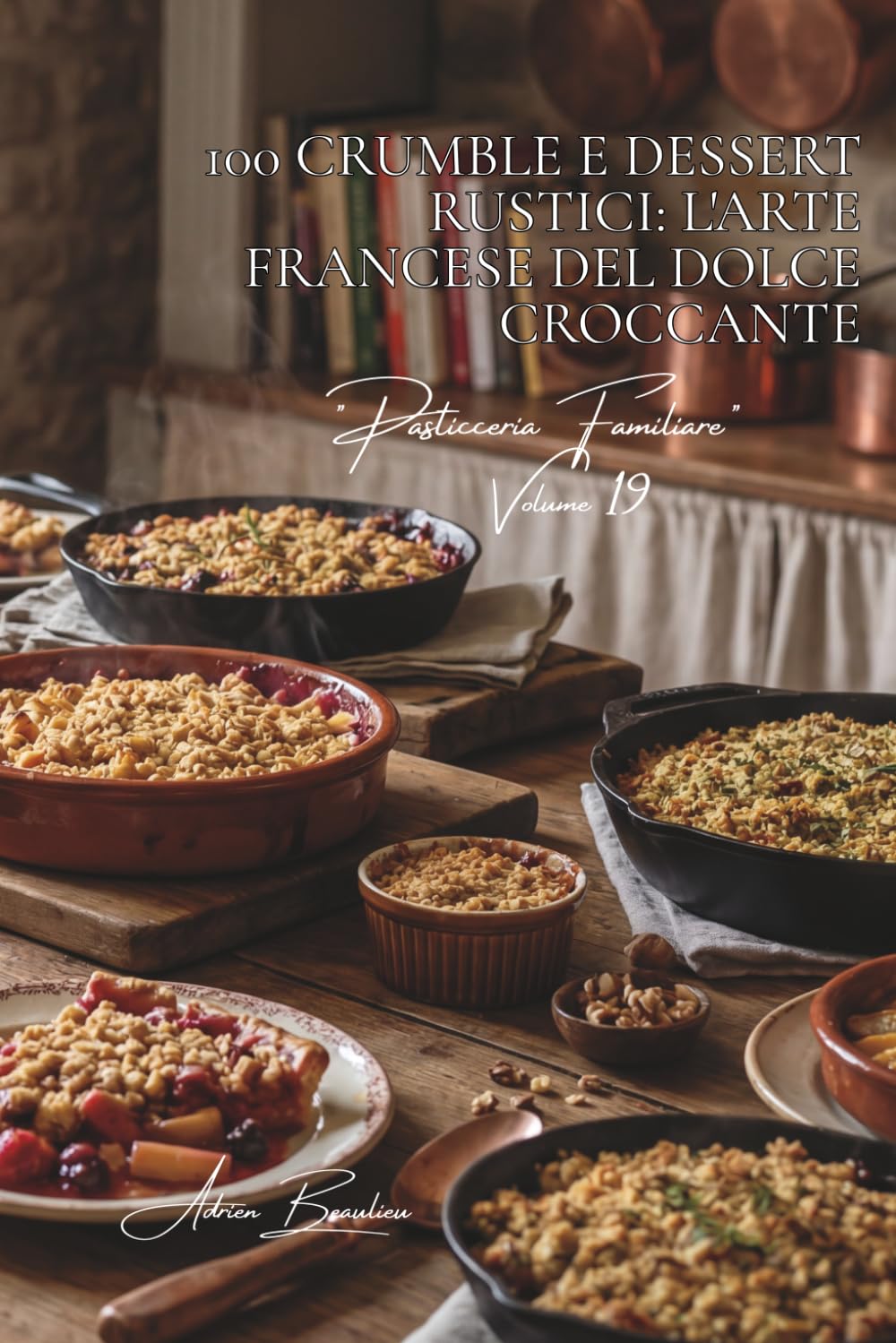 100 crumble e dessert rustici: l'arte francese del dolce croccante: Mele, frutti rossi, salati... l'arte del dessert strutturato. (Serie Panetteria & ... "Pasticceria Familiare" (6 volumi))