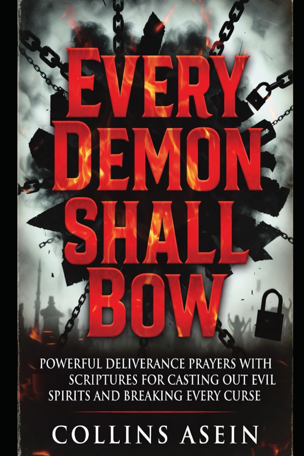 Every Demon Shall Bow: Powerful Deliverance Prayers with Scriptures for Casting Out Evil Spirits, Breaking Curses, and Spiritual Warfare