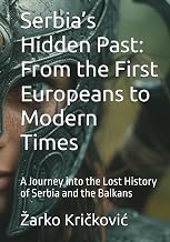 Serbia’s Hidden Past: From the First Europeans to Modern Times: A Journey into the Lost History of Serbia and the Balkans