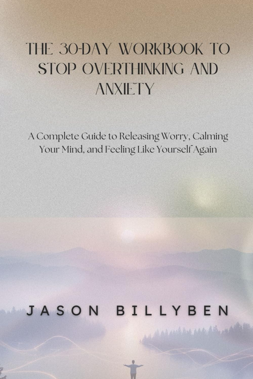 THE 30-DAY WORKBOOK TO STOP OVERTHINKING AND ANXIETY: A Complete Guide to Releasing Worry, Calming Your Mind, and Feeling Like Yourself Again
