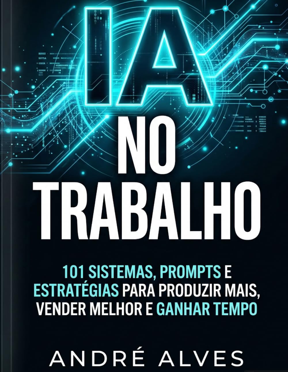 IA no Trabalho: 101 sistemas, prompts e estratégias para produzir mais, vender melhor e ganhar tempo