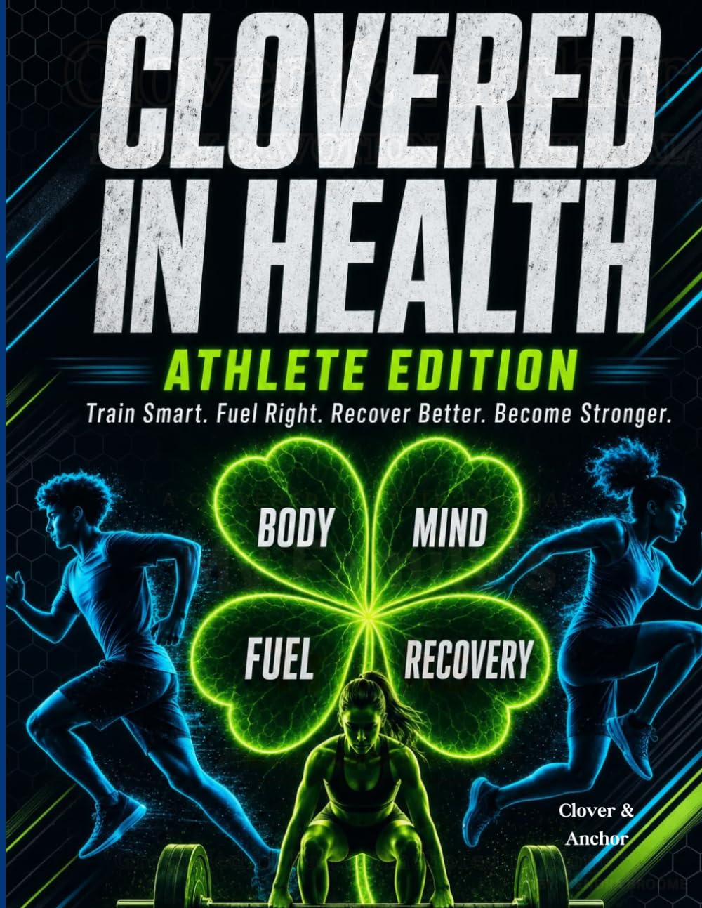 Clovered in Health: Athlete Edition: Train Hard. Fuel Right. Recover Better. Become Stronger