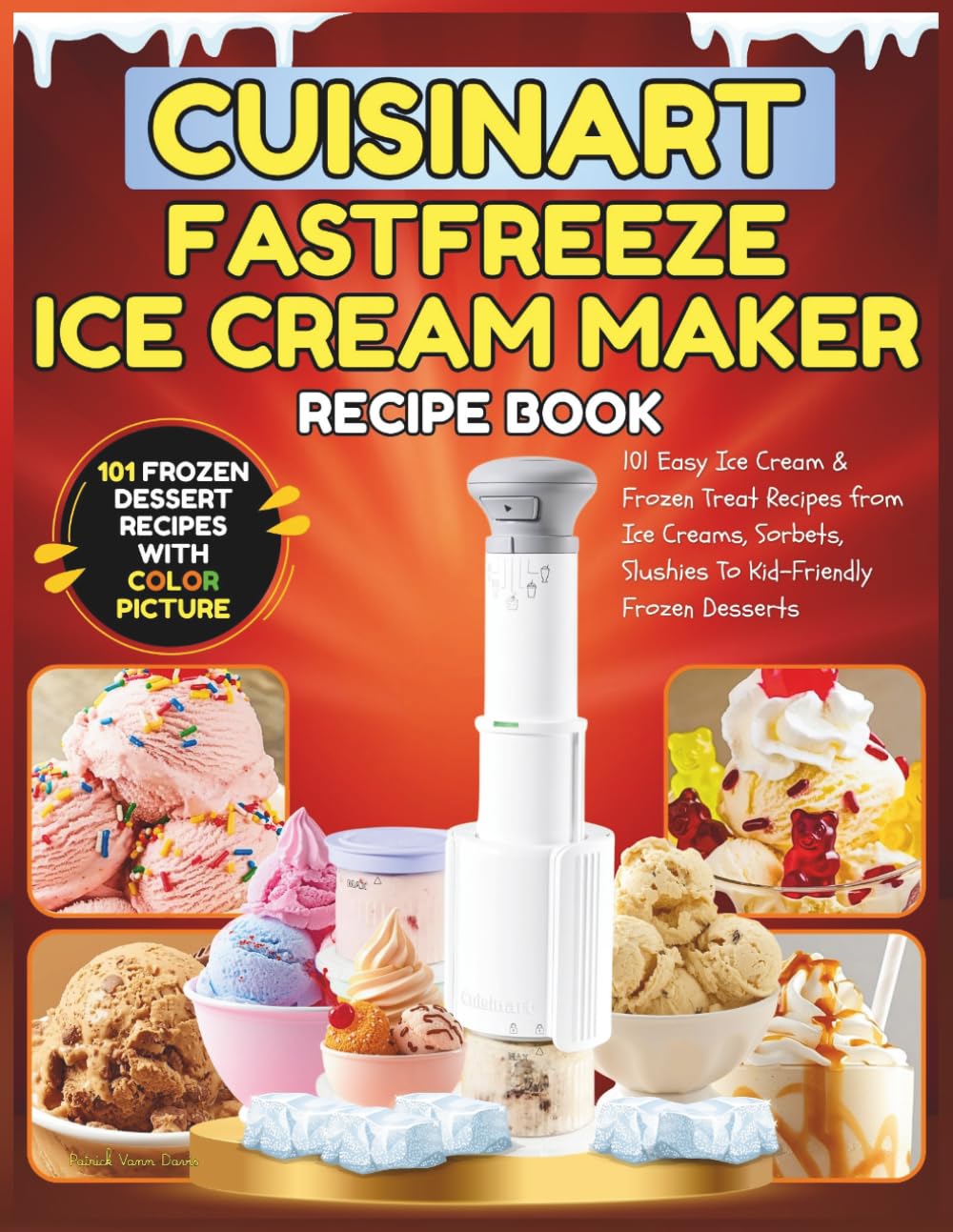 Cuisinart Fastfreeze Ice Cream Maker Recipe Book: 101 Easy Ice Cream & Frozen Treat Recipes from Ice Creams, Sorbets, Slushies To Kid-Friendly Frozen Desserts