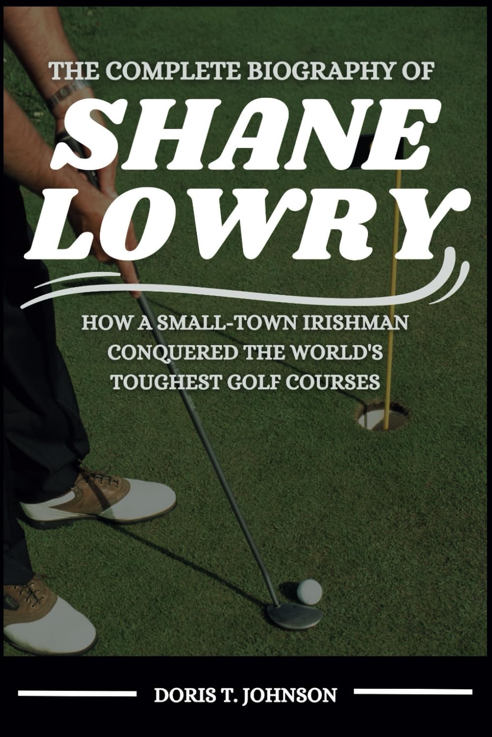 THE COMPLETE BIOGRAPHY OF SHANE LOWRY: How a Small-Town Irishman Conquered the World’s Toughest Golf Courses