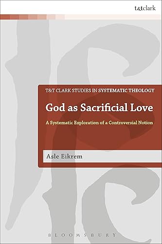 God as Sacrificial Love A Systematic Exploration of a Controversial Notion (T&T Clark Studies in Systematic Theology)
