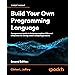 Build Your Own Programming Language: A programmer's guide to designing ...